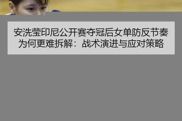 安洗莹印尼公开赛夺冠后女单防反节奏为何更难拆解：战术演进与应对策略