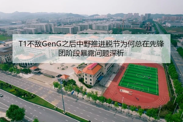 T1不敌GenG之后中野推进脱节为何总在先锋团阶段暴露问题深析