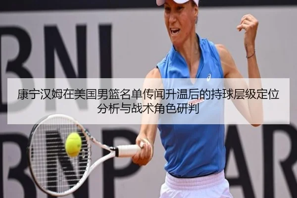 康宁汉姆在美国男篮名单传闻升温后的持球层级定位分析与战术角色研判